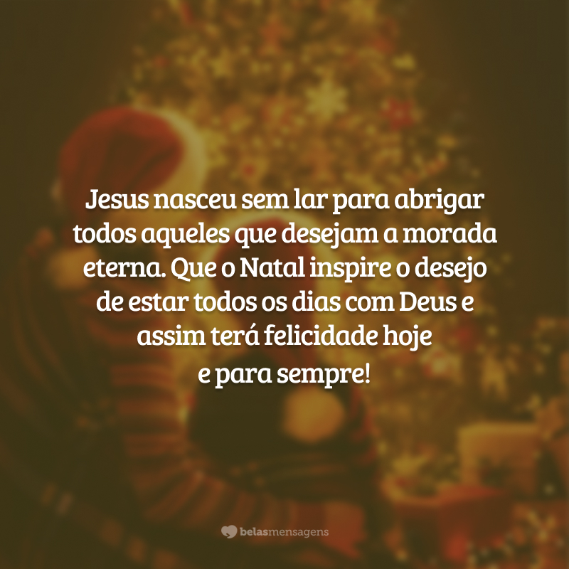 Jesus nasceu sem lar para abrigar todos aqueles que desejam a morada eterna. Que o Natal inspire o desejo de estar todos os dias com Deus e assim terá felicidade hoje e para sempre!