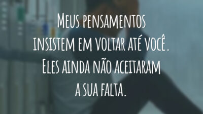 Meus pensamentos insistem em voltar até você. Eles ainda não aceitaram a sua falta.
