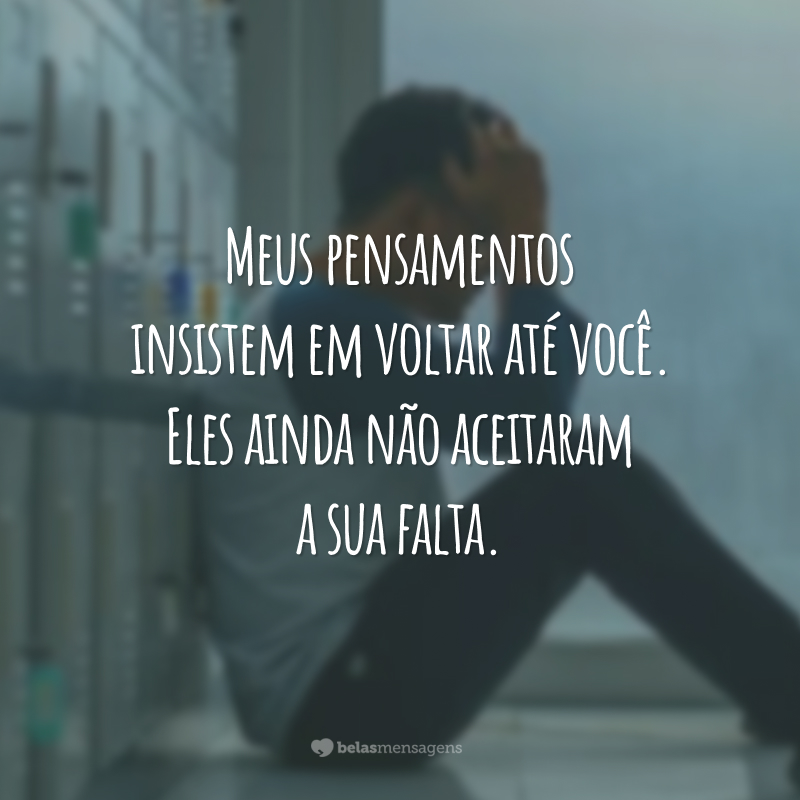 Meus pensamentos insistem em voltar até você. Eles ainda não aceitaram a sua falta.