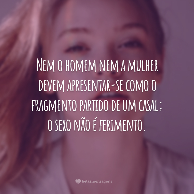 Nem o homem nem a mulher devem apresentar-se como o fragmento partido de um casal; o sexo não é
ferimento.