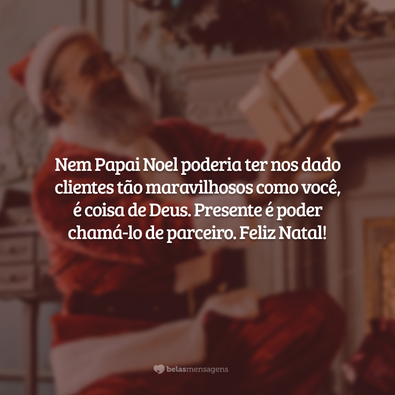 Nem Papai Noel poderia ter nos dado clientes tão maravilhosos como você, é coisa de Deus. Presente é poder chamá-lo de parceiro. Feliz Natal!