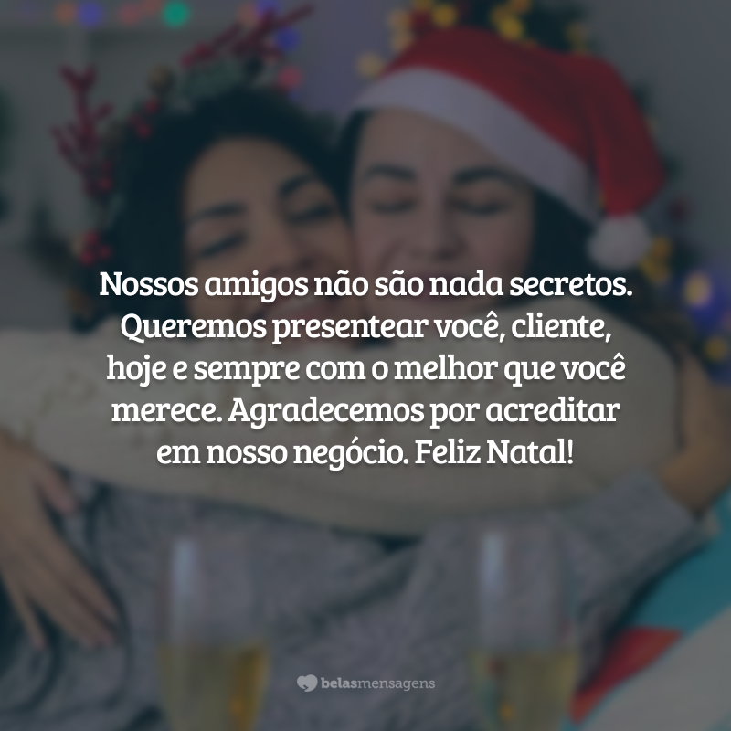 Nossos amigos não são nada secretos. Queremos presentear você, cliente, hoje e sempre com o melhor que você merece. Agradecemos por acreditar em nosso negócio. Feliz Natal!