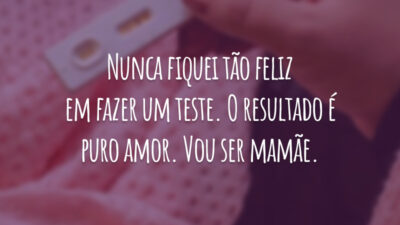 Nunca fiquei tão feliz em fazer um teste. O resultado é puro amor. Vou ser mamãe.