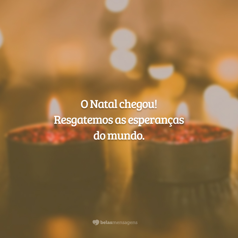 O Natal chegou! Resgatemos as esperanças do mundo.