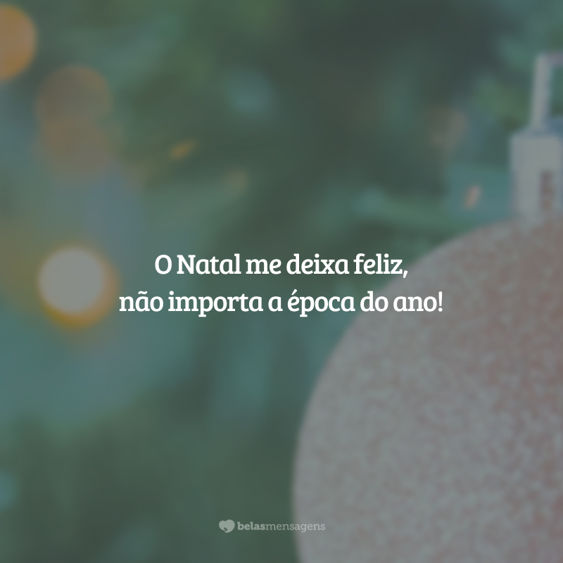 O Natal me deixa feliz, não importa a época do ano!