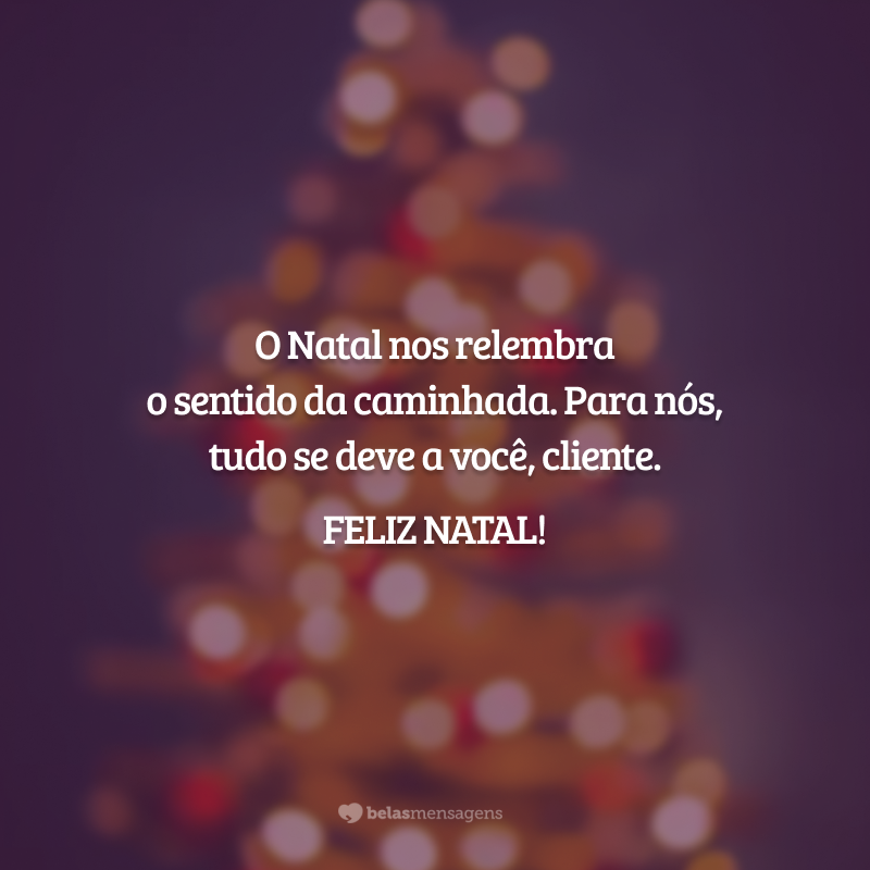 O Natal nos relembra o sentido da caminhada. Para nós, tudo se deve a você, cliente. Feliz Natal!