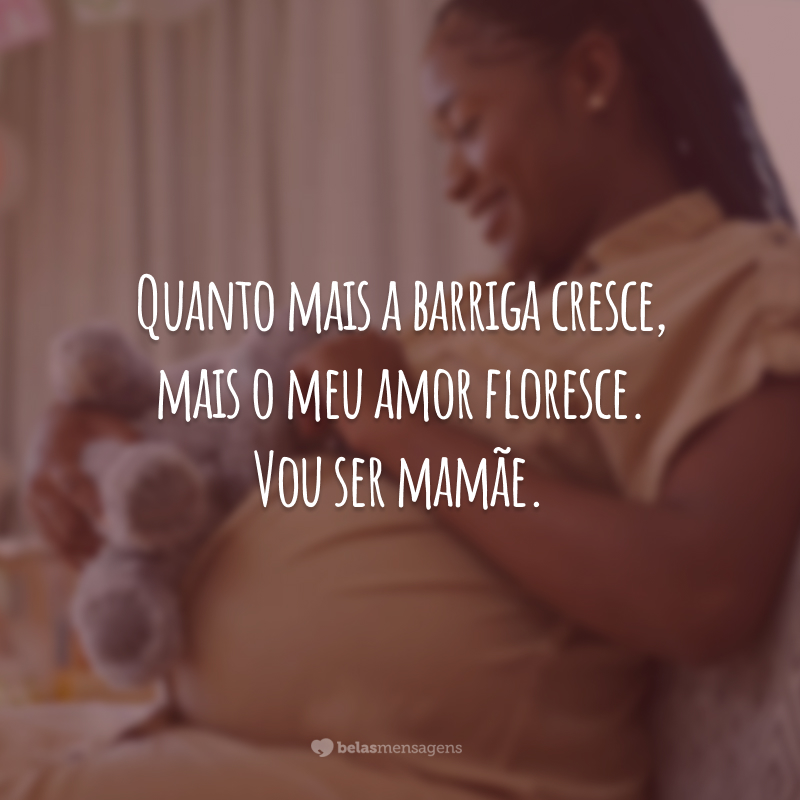 Quanto mais a barriga cresce, mais o meu amor floresce. Vou ser mamãe.