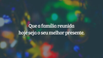Que a família reunida hoje seja o seu melhor presente.