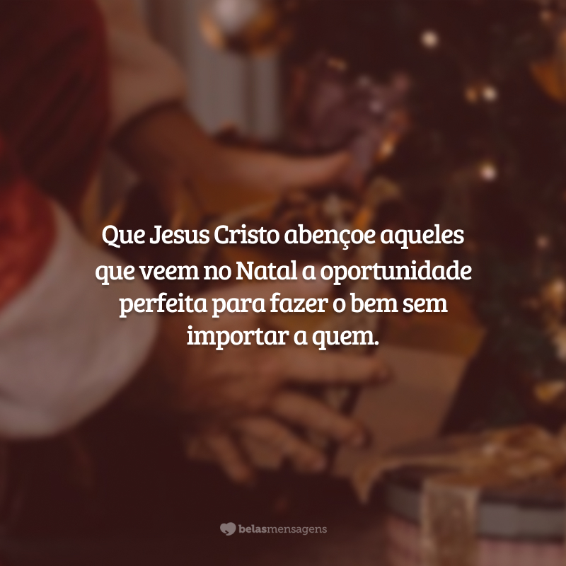 Que Jesus Cristo abençoe aqueles que veem no Natal a oportunidade perfeita para fazer o bem sem importar a quem.