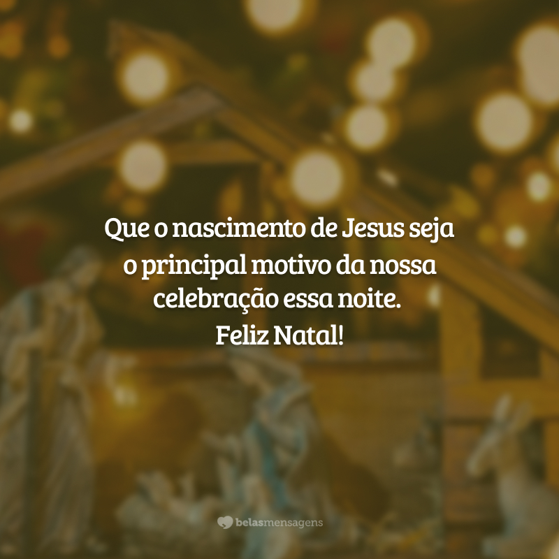 Que o nascimento de Jesus seja o principal motivo da nossa celebração essa noite. Feliz Natal!