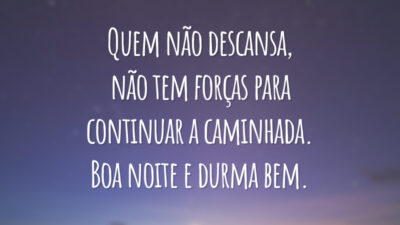 Quem não descansa, não tem forças para continuar a caminhada. Boa noite e durma bem.