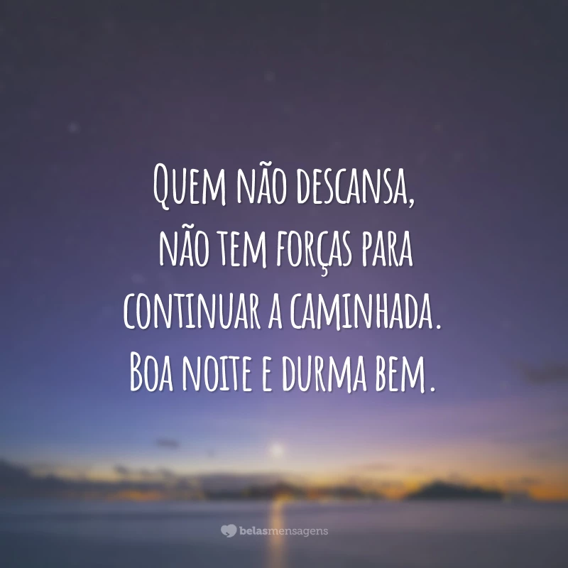 Quem não descansa, não tem forças para continuar a caminhada. Boa noite e durma bem.