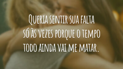 Queria sentir sua falta só às vezes porque o tempo todo ainda vai me matar.