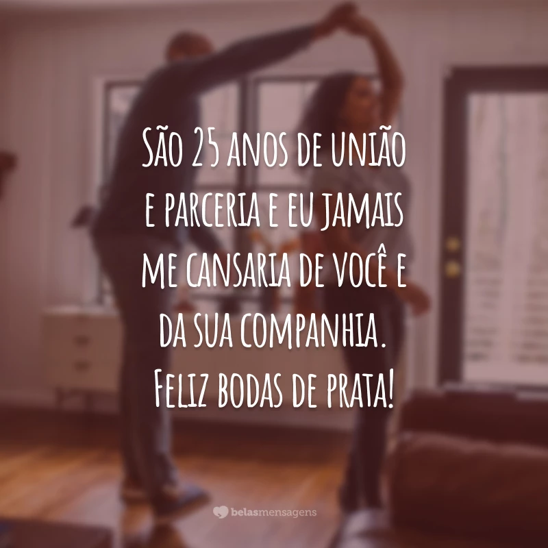 São 25 anos de união e parceria e eu jamais me cansaria de você e da sua companhia. Feliz bodas de prata!