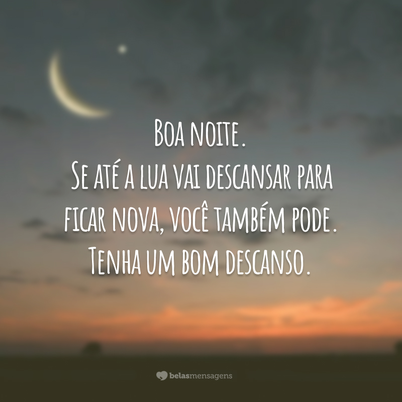 Boa noite. Se até a lua vai descansar para ficar nova, você também pode. Tenha um bom descanso.