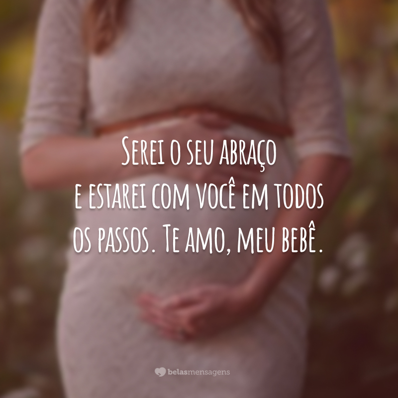 Serei o seu abraço e estarei com você em todos os passos. Te amo, meu bebê.