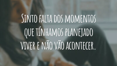 Sinto falta dos momentos que tínhamos planejado viver e não vão acontecer.