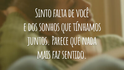 Sinto falta de você e dos sonhos que tínhamos juntos. Parece que nada mais faz sentido.