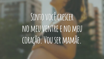 Sinto você crescer no meu ventre e no meu coração. Vou ser mamãe.