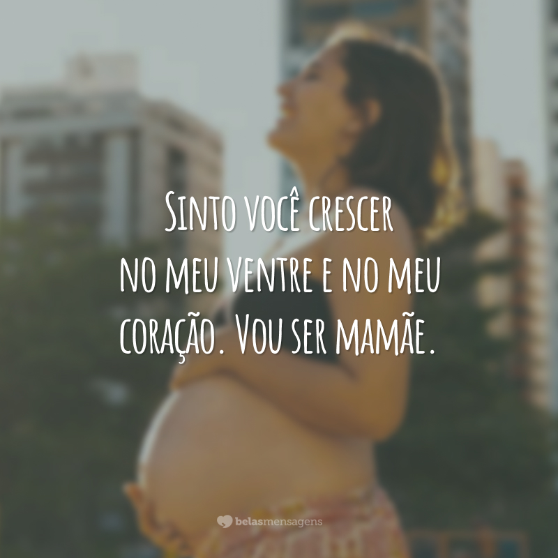 Sinto você crescer no meu ventre e no meu coração. Vou ser mamãe.