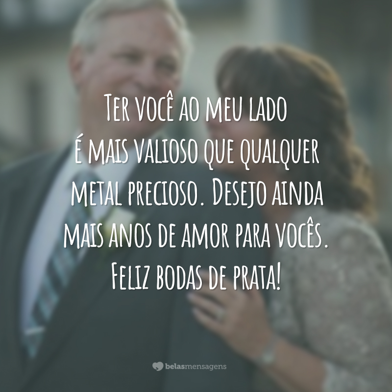 Ter você ao meu lado é mais valioso que qualquer metal precioso. Desejo ainda mais anos de amor para vocês. Feliz bodas de prata!