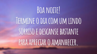 Boa noite! Termine o dia com um lindo sorriso e descanse bastante para apreciar o amanhecer.
