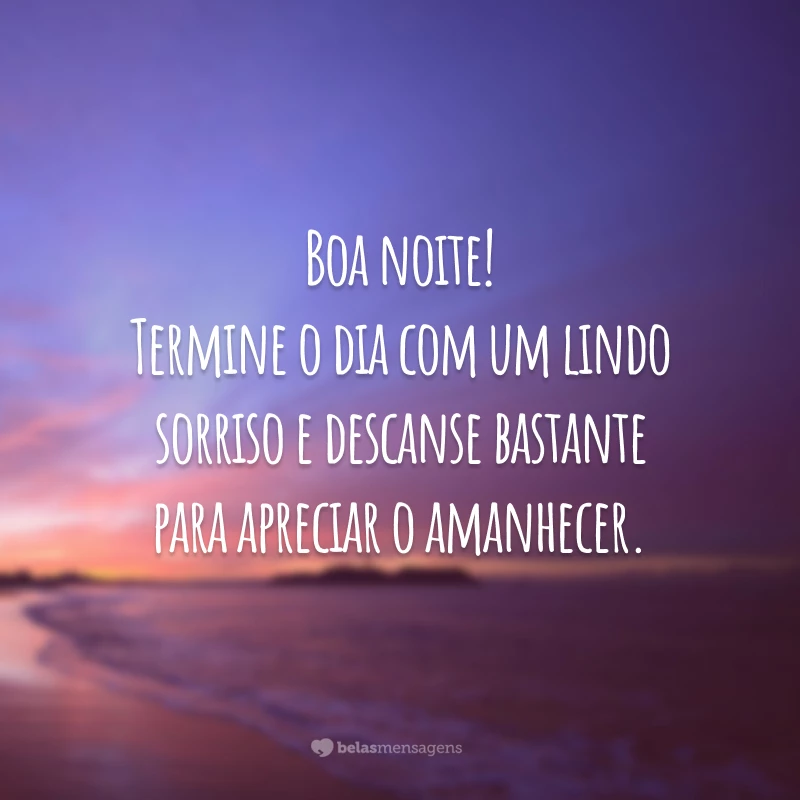 Boa noite! Termine o dia com um lindo sorriso e descanse bastante para apreciar o amanhecer.