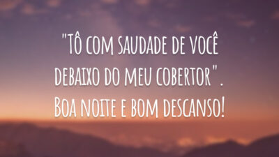 "Tô com saudade de você debaixo do meu cobertor". Boa noite e bom descanso!