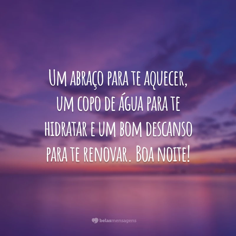 Um abraço para te aquecer, um copo de água para te hidratar e um bom descanso para te renovar. Boa noite!