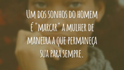 Um dos sonhos do homem é "marcar" a mulher de maneira a que permaneça sua para sempre.