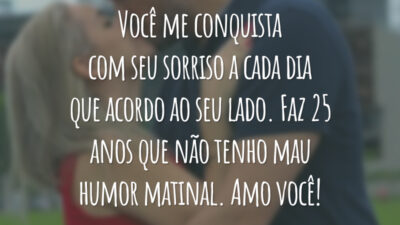 Você me conquista com seu sorriso a cada dia que acordo ao seu lado. Faz 25 anos que não tenho mau humor matinal. Amo você!