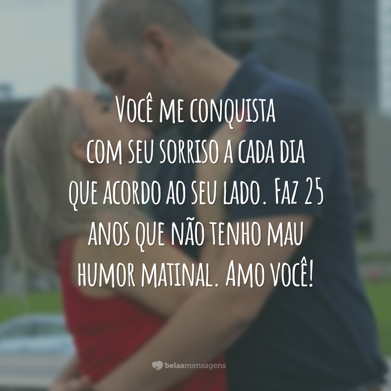 Você me conquista com seu sorriso a cada dia que acordo ao seu lado. Faz 25 anos que não tenho mau humor matinal. Amo você!