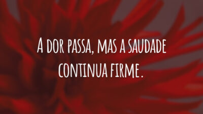 A dor passa, mas a saudade continua firme.
