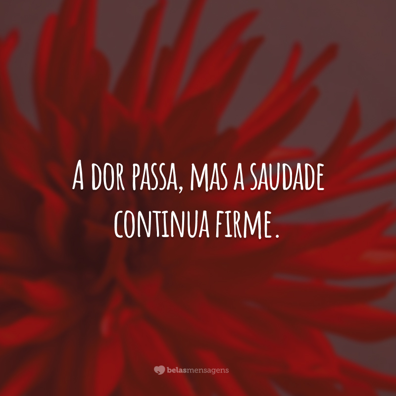 A dor passa, mas a saudade continua firme.