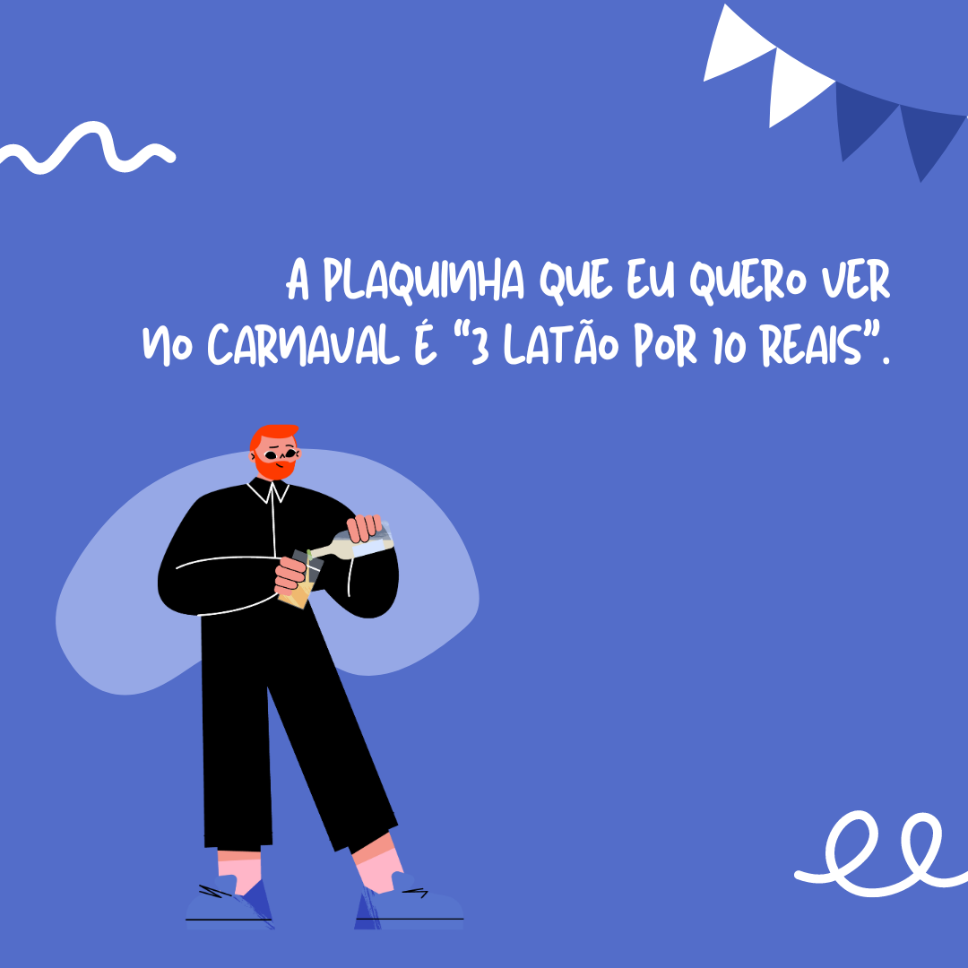 A plaquinha que eu quero ver no carnaval é “3 latão por 10 reais”.
