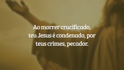 Ao morrer crucificado, teu Jesus é condenado, por teus crimes, pecador.