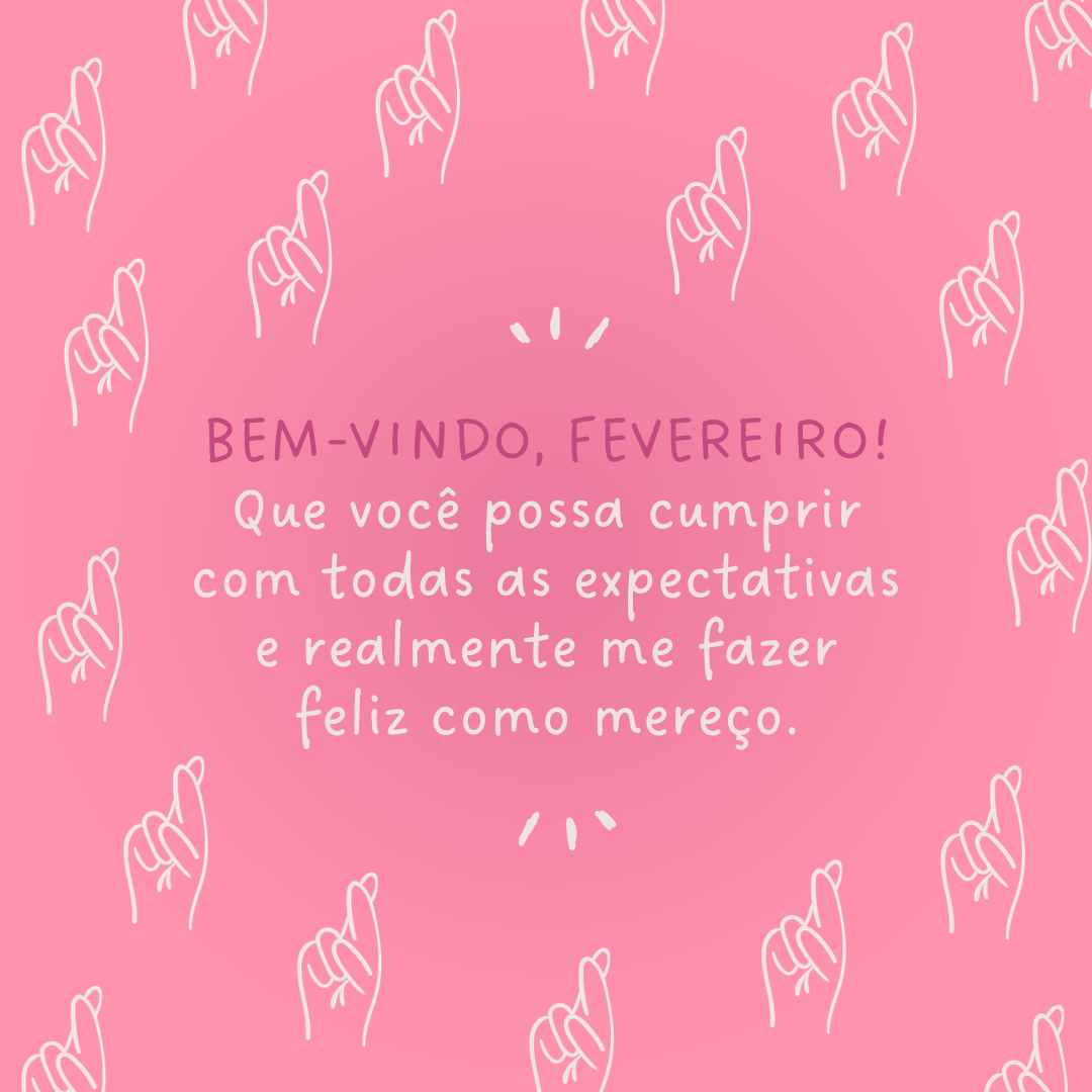 Bem-vindo, fevereiro! Que você possa cumprir com todas as expectativas e realmente me fazer feliz como mereço.