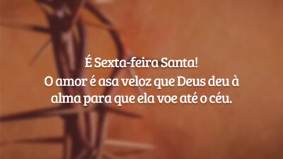 É Sexta-feira Santa! O amor é asa veloz que Deus deu à alma para que ela voe até o céu.