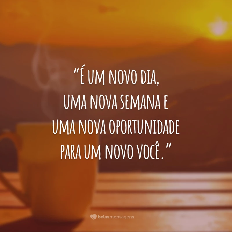 “É um novo dia, uma nova semana e uma nova oportunidade para um novo você.”