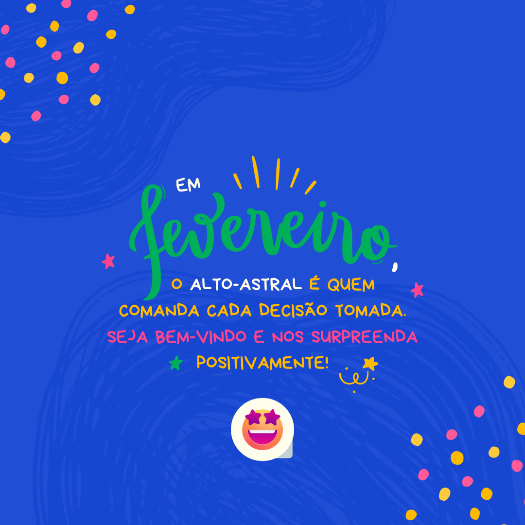 Em fevereiro, o alto-astral é quem comanda cada decisão tomada. Seja bem-vindo e nos surpreenda positivamente!