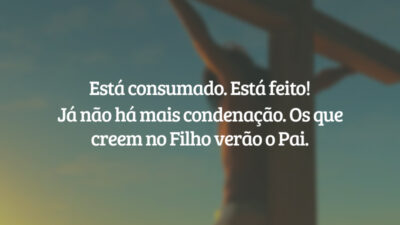 Está consumado. Está feito! Já não há mais condenação. Os que creem no Filho verão o Pai.