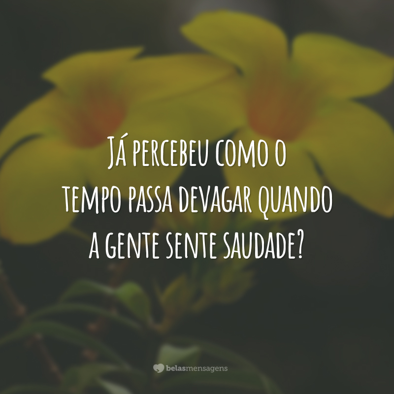 Já percebeu como o tempo passa devagar quando a gente sente saudade?