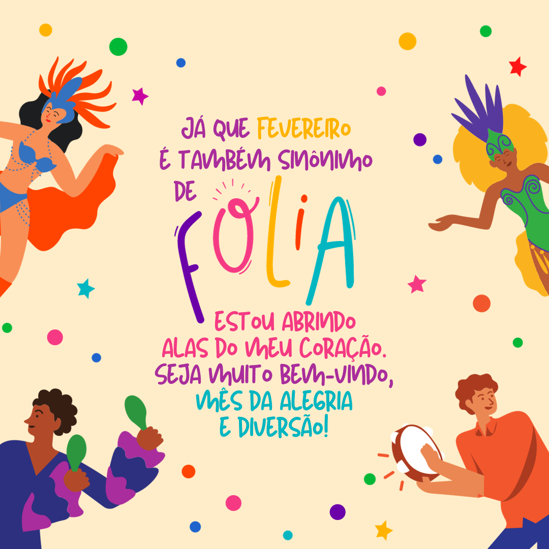 Já que fevereiro é também sinônimo de folia, estou abrindo as alas do meu coração. Seja muito bem-vindo, mês da alegria e diversão!