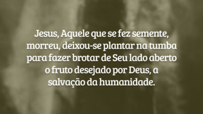 Jesus, Aquele que se fez semente, morreu, deixou-se plantar na tumba para fazer brotar de Seu lado aberto o fruto desejado por Deus, a salvação da humanidade.