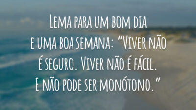 Lema para um bom dia e uma boa semana: “Viver não é seguro. Viver não é fácil. E não pode ser monótono.”