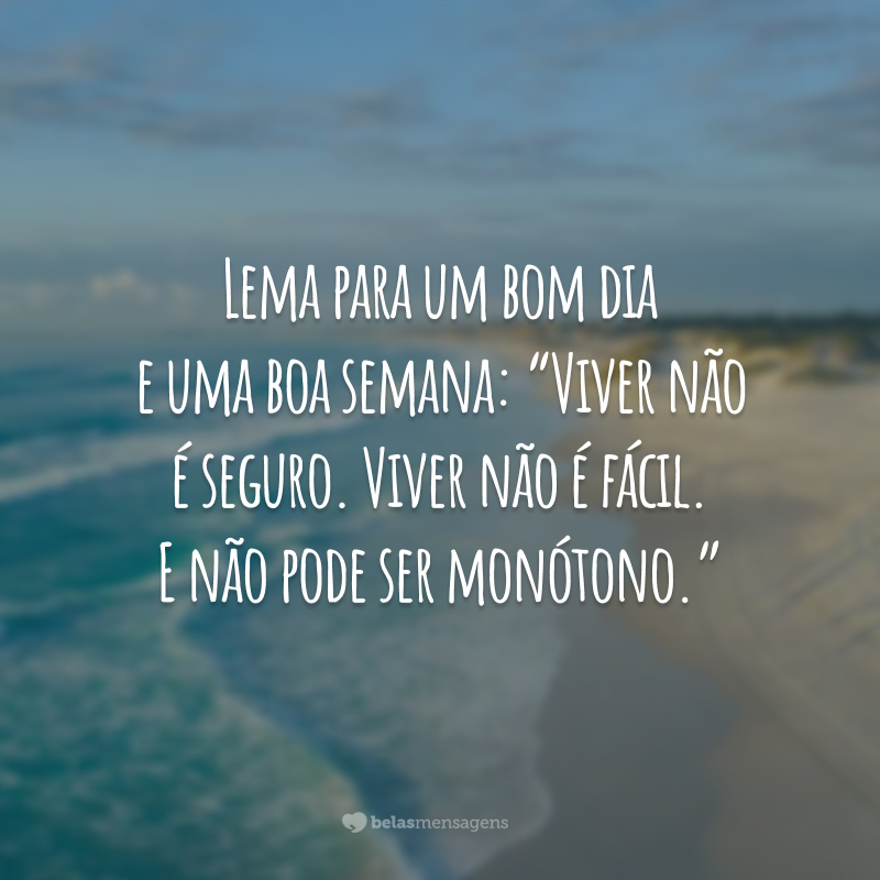 Lema para um bom dia e uma boa semana: “Viver não é seguro. Viver não é fácil. E não pode ser monótono.”