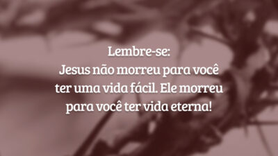 Lembre-se: Jesus não morreu para você ter uma vida fácil. Ele morreu para você ter vida eterna!