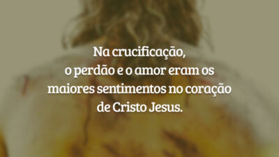 Na crucificação, o perdão e o amor eram os maiores sentimentos no coração de Cristo Jesus.