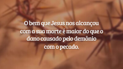 O bem que Jesus nos alcançou com a sua morte é maior do que o dano causado pelo demônio com o pecado.