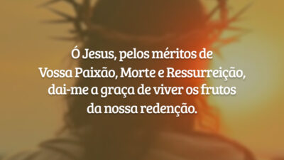 Ó Jesus, pelos méritos de Vossa Paixão, Morte e Ressurreição, dai-me a graça de viver os frutos da nossa redenção.